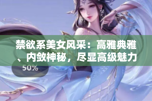 禁欲系美女風(fēng)采：高雅典雅、內(nèi)斂神秘，盡顯高級魅力