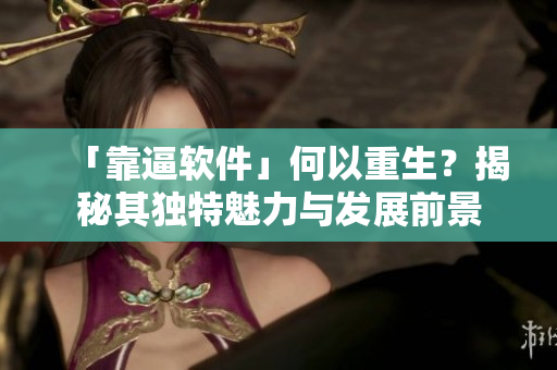 「靠逼軟件」何以重生？揭秘其獨(dú)特魅力與發(fā)展前景