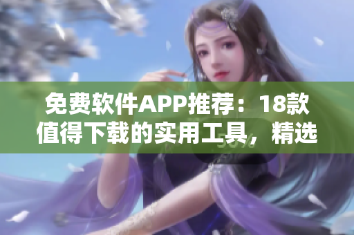 免費軟件APP推薦：18款值得下載的實用工具，精選應(yīng)用盡享便捷生活