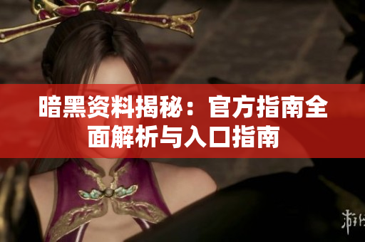 暗黑資料揭秘：官方指南全面解析與入口指南