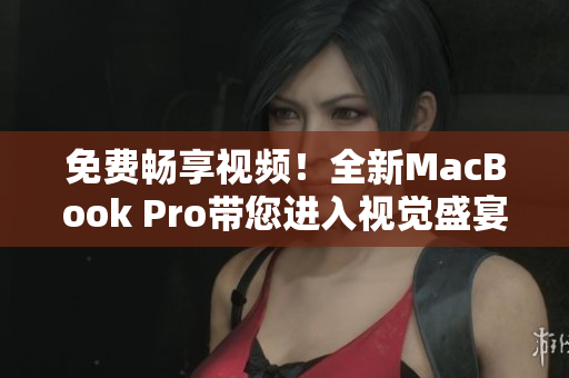 免費暢享視頻！全新MacBook Pro帶您進(jìn)入視覺盛宴