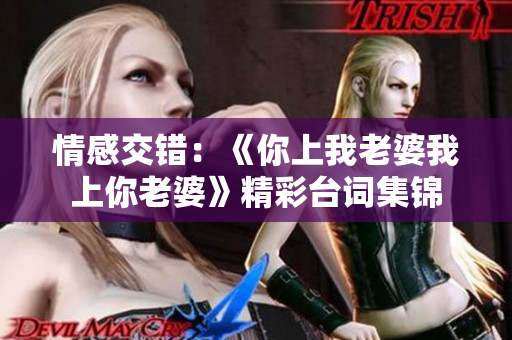 情感交錯：《你上我老婆我上你老婆》精彩臺詞集錦
