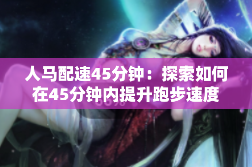 人馬配速45分鐘：探索如何在45分鐘內(nèi)提升跑步速度