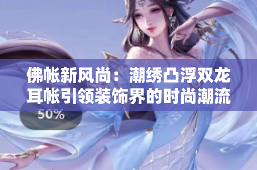 佛帳新風(fēng)尚：潮繡凸浮雙龍耳帳引領(lǐng)裝飾界的時(shí)尚潮流