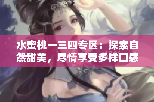 水蜜桃一三四專區(qū)：探索自然甜美，盡情享受多樣口感