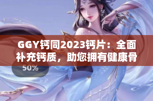 GGY鈣同2023鈣片：全面補(bǔ)充鈣質(zhì)，助您擁有健康骨骼