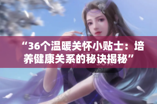 “36個溫暖關(guān)懷小貼士：培養(yǎng)健康關(guān)系的秘訣揭秘”
