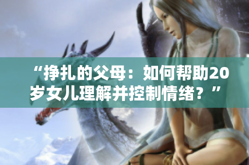 “掙扎的父母：如何幫助20歲女兒理解并控制情緒？”