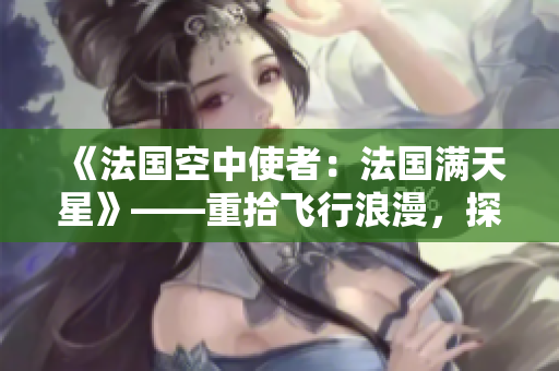 《法國空中使者：法國滿天星》——重拾飛行浪漫，探索法蘭西之美