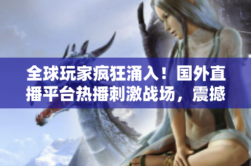 全球玩家瘋狂涌入！國(guó)外直播平臺(tái)熱播刺激戰(zhàn)場(chǎng)，震撼直播體驗(yàn)火爆引領(lǐng)潮流