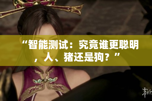 “智能測(cè)試：究竟誰(shuí)更聰明，人、豬還是狗？”