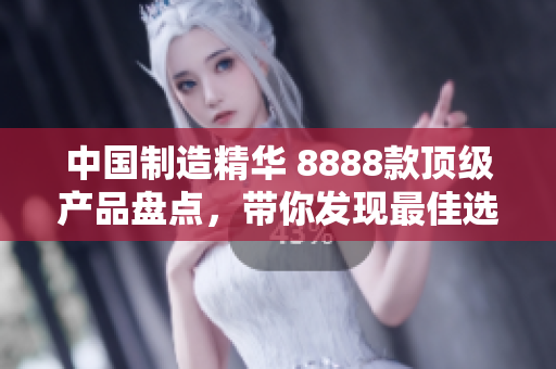 中國(guó)制造精華 8888款頂級(jí)產(chǎn)品盤點(diǎn)，帶你發(fā)現(xiàn)最佳選擇！