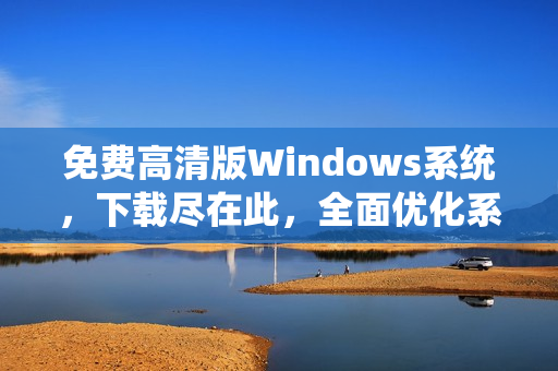免費高清版Windows系統(tǒng)，下載盡在此，全面優(yōu)化系統(tǒng)體驗