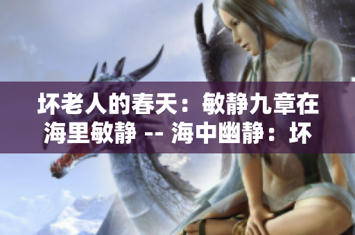 壞老人的春天：敏靜九章在海里敏靜 -- 海中幽靜：壞老人的春日航行