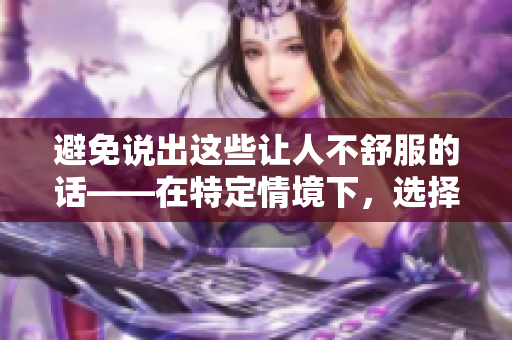 避免說出這些讓人不舒服的話——在特定情境下，選擇更加溫和的表達(dá)方式