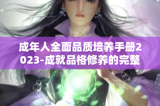 成年人全面品質(zhì)培養(yǎng)手冊2023-成就品格修養(yǎng)的完整指南