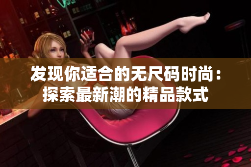 發(fā)現(xiàn)你適合的無尺碼時尚：探索最新潮的精品款式