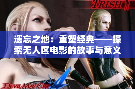 遺忘之地：重塑經(jīng)典——探索無人區(qū)電影的故事與意義