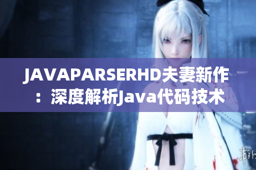 JAVAPARSERHD夫妻新作：深度解析Java代碼技術(shù)
