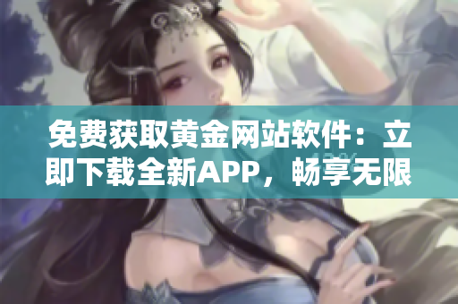 免費獲取黃金網(wǎng)站軟件：立即下載全新APP，暢享無限黃金投資機會