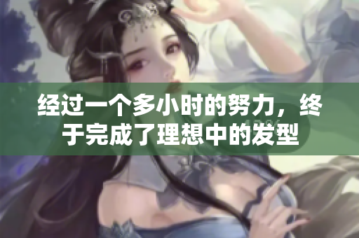 經(jīng)過一個多小時的努力，終于完成了理想中的發(fā)型