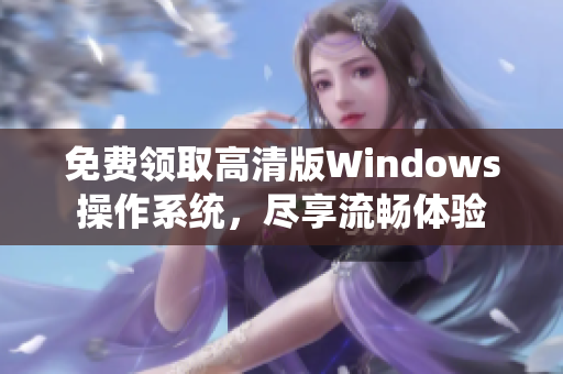 免費領取高清版Windows操作系統(tǒng)，盡享流暢體驗