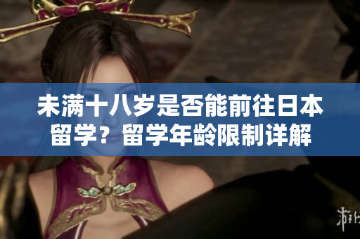 未滿十八歲是否能前往日本留學(xué)？留學(xué)年齡限制詳解