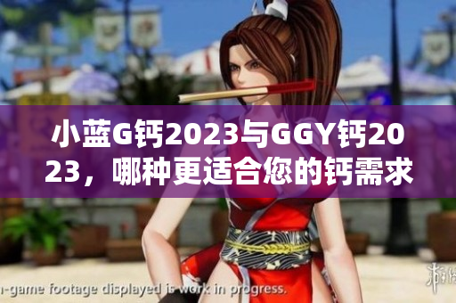 小藍(lán)G鈣2023與GGY鈣2023，哪種更適合您的鈣需求？