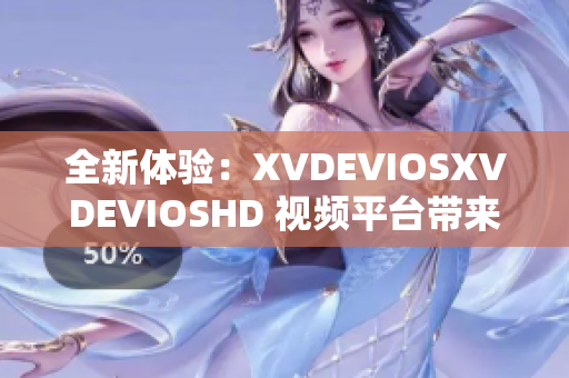 全新體驗：XVDEVIOSXVDEVIOSHD 視頻平臺帶來的驚喜與創(chuàng)新