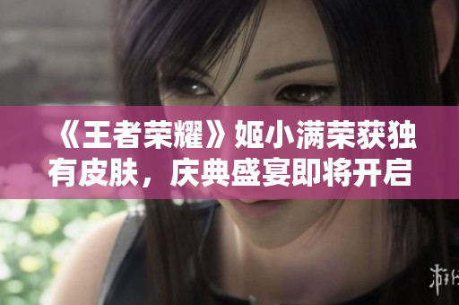 《王者榮耀》姬小滿榮獲獨(dú)有皮膚，慶典盛宴即將開啟