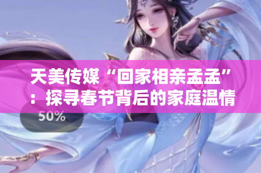 天美傳媒“回家相親孟孟”：探尋春節(jié)背后的家庭溫情