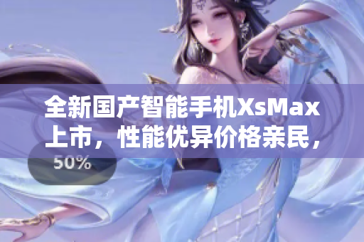 全新國(guó)產(chǎn)智能手機(jī)XsMax上市，性能優(yōu)異價(jià)格親民，搶先體驗(yàn)！