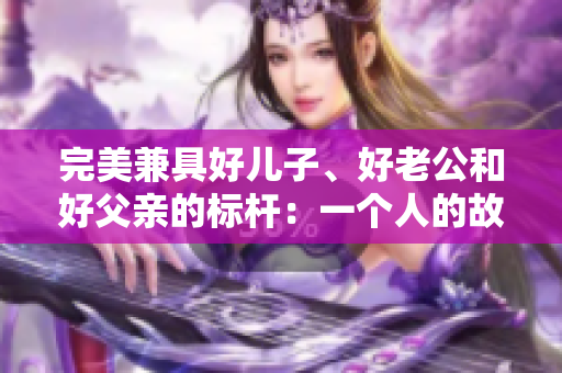 完美兼具好兒子、好老公和好父親的標(biāo)桿：一個人的故事
