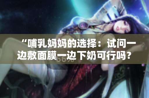 “哺乳媽媽的選擇：試問一邊敷面膜一邊下奶可行嗎？”