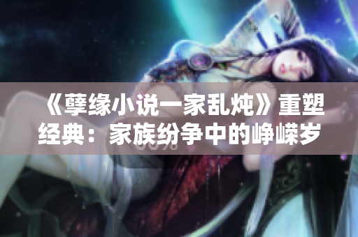 《孽緣小說(shuō)一家亂燉》重塑經(jīng)典：家族紛爭(zhēng)中的崢嶸歲月