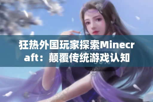 狂熱外國(guó)玩家探索Minecraft：顛覆傳統(tǒng)游戲認(rèn)知