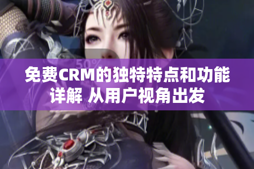 免費CRM的獨特特點和功能詳解 從用戶視角出發(fā)