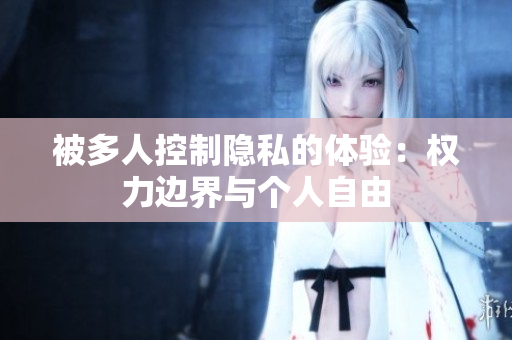 被多人控制隱私的體驗(yàn)：權(quán)力邊界與個(gè)人自由
