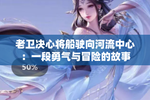 老衛(wèi)決心將船駛向河流中心：一段勇氣與冒險的故事