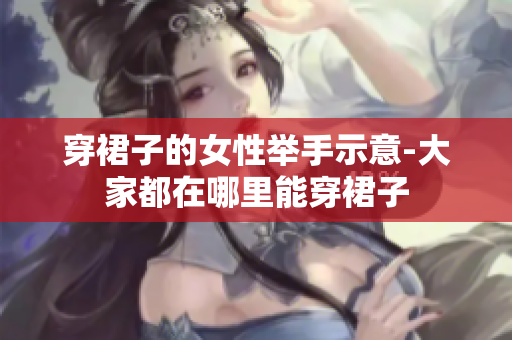 穿裙子的女性舉手示意-大家都在哪里能穿裙子