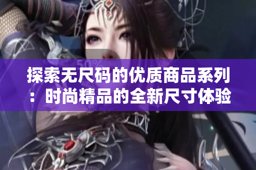 探索無(wú)尺碼的優(yōu)質(zhì)商品系列：時(shí)尚精品的全新尺寸體驗(yàn)