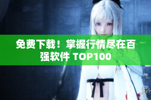 免費下載！掌握行情盡在百強軟件 TOP100