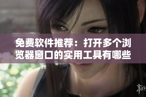 免費軟件推薦：打開多個瀏覽器窗口的實用工具有哪些？
