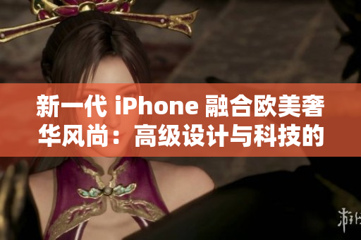 新一代 iPhone 融合歐美奢華風(fēng)尚：高級(jí)設(shè)計(jì)與科技的完美結(jié)合