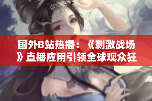 國外B站熱播：《刺激戰(zhàn)場》直播應用引領全球觀眾狂潮