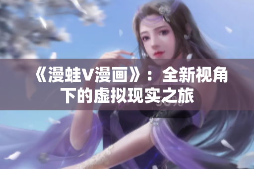 《漫蛙V漫畫》：全新視角下的虛擬現實之旅