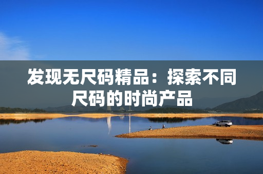 發(fā)現無尺碼精品：探索不同尺碼的時尚產品