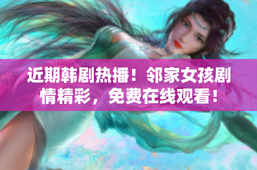 近期韓劇熱播！鄰家女孩劇情精彩，免費在線觀看！