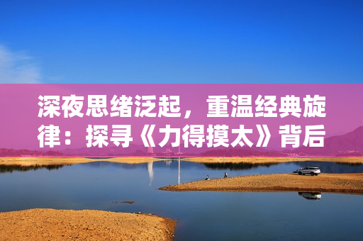 深夜思緒泛起，重溫經(jīng)典旋律：探尋《力得摸太》背后的情感共鳴