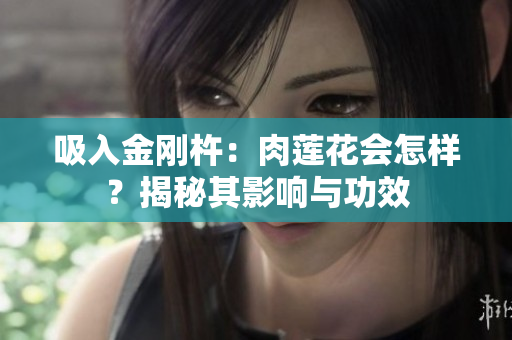 吸入金剛杵：肉蓮花會(huì)怎樣？揭秘其影響與功效